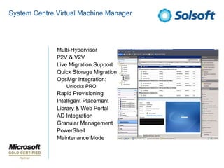 System Centre Virtual Machine Manager




           •   Multi-Hypervisor
           •   P2V & V2V
           •   Live Migration Support
           •   Quick Storage Migration
           •   OpsMgr Integration:
               •   Unlocks PRO
           •   Rapid Provisioning
           •   Intelligent Placement
           •   Library & Web Portal
           •   AD Integration
           •   Granular Management
           •   PowerShell
           •   Maintenance Mode
 
