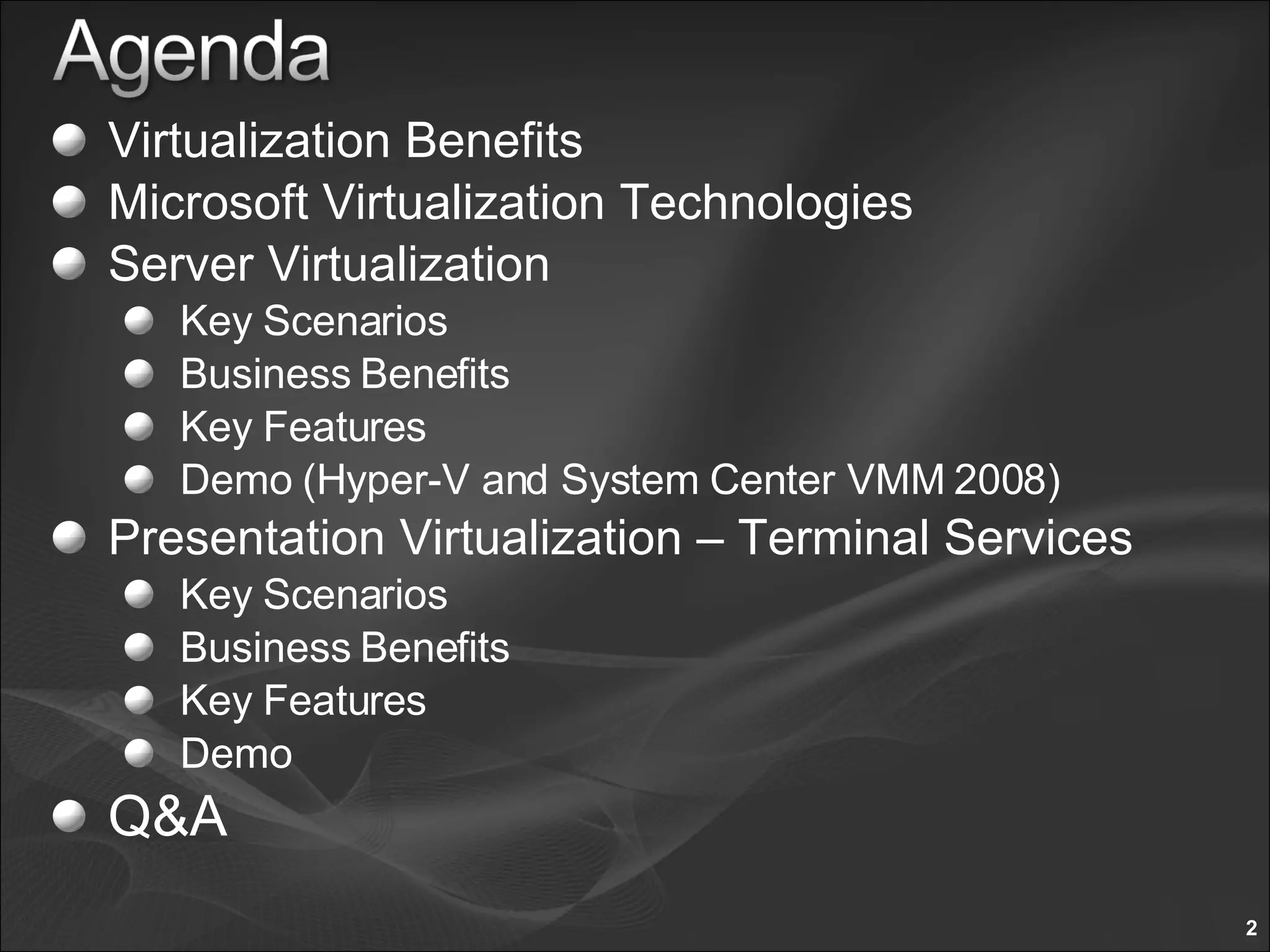 Virtualization Benefits Microsoft Virtualization Technologies Server Virtualization Key Scenarios Business Benefits Key Features Demo (Hyper-V and System Center VMM 2008) Presentation Virtualization – Terminal Services Key Scenarios Business Benefits Key Features  Demo Q&A 