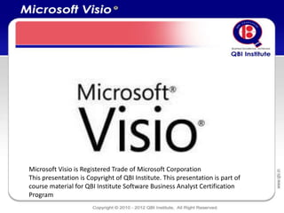 Microsoft Visio is Registered Trade of Microsoft Corporation
This presentation is Copyright of QBI Institute. This presentation is part of
course material for QBI Institute Software Business Analyst Certification
Program
 