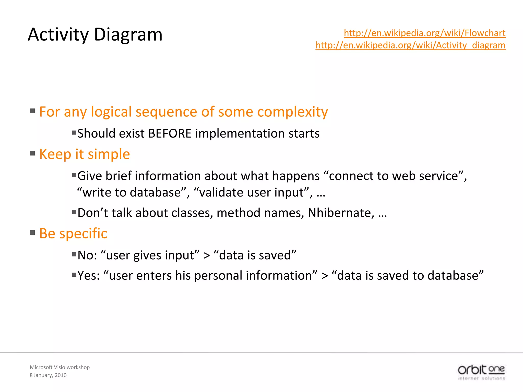 Activity DiagramAuthorProject Manager or developerAudienceDevelopersTestersSometimes client/stakeholderGoalExplain the logical flowHowVisio templateMicrosoft Visio workshop8 January, 2010