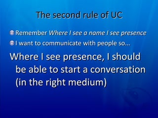 The second rule of UC Remember  Where I see a name I see presence  I want to communicate with people so... Where I see presence, I should be able to start a conversation (in the right medium) 