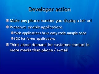 Developer action Make any phone number you display a tel: uri Presence  enable applications Web applications have easy code sample code SDK for forms applications Think about demand for customer contact in more media than phone / e-mail 