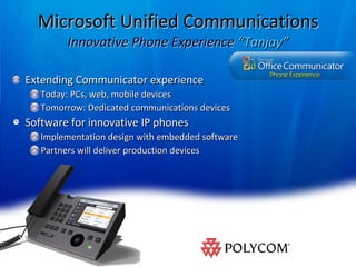 Microsoft Unified Communications Innovative Phone Experience  “Tanjay” Extending Communicator experience Today: PCs, web, mobile devices Tomorrow: Dedicated communications devices Software for innovative IP phones Implementation design with embedded software Partners will deliver production devices 