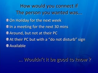 How would you connect if The person you wanted was... On Holiday for the next week In a meeting for the next 30 mins Around, but not at their PC At their PC but with a “do not disturb” sign Available  ... Wouldn’t it be good to know ?  
