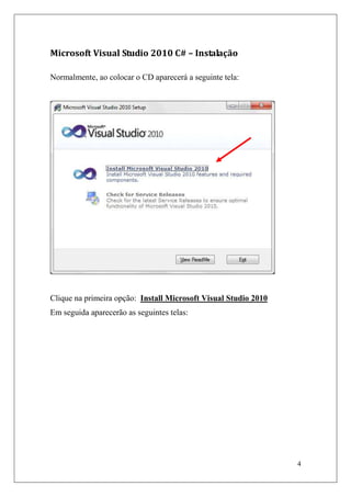 Microsoft Visual Studio 2010 C# – Instalação

Normalmente, ao colocar o CD aparecerá a seguinte tela:




Clique na primeira opção: Install Microsoft Visual Studio 2010
Em seguida aparecerão as seguintes telas:




                                                                 4
 