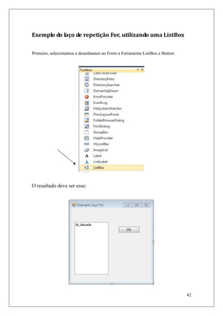 Exemplo do laço de repetição For, utilizando uma ListBox

Primeiro, selecionamos e desenhamos no Form a Ferramenta ListBox e Button:




O resultado deve ser esse:




                                                                             42
 