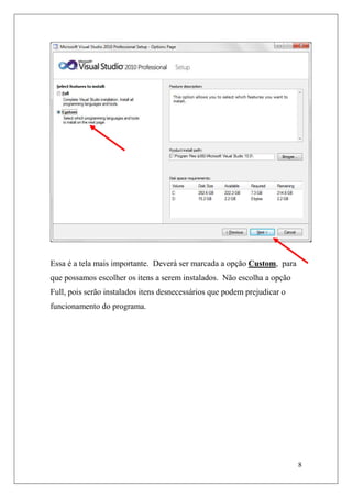 Essa é a tela mais importante. Deverá ser marcada a opção Custom, para
que possamos escolher os itens a serem instalados. Não escolha a opção
Full, pois serão instalados itens desnecessários que podem prejudicar o
funcionamento do programa.




                                                                          8
 