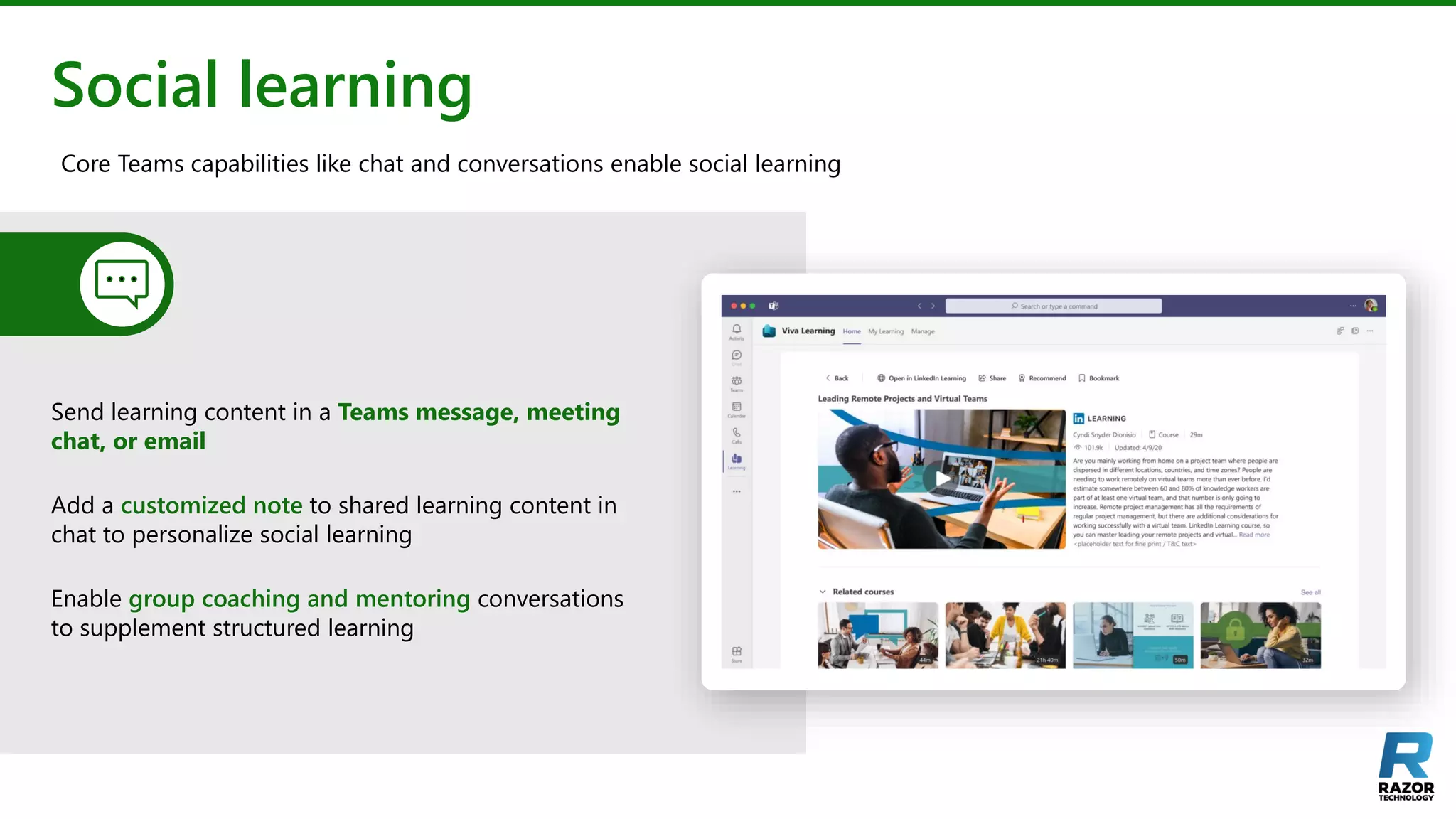 Social learning
Send learning content in a Teams message, meeting
chat, or email
Add a customized note to shared learning content in
chat to personalize social learning
Enable group coaching and mentoring conversations
to supplement structured learning
Core Teams capabilities like chat and conversations enable social learning
 