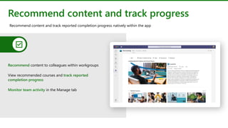 Recommend content and track progress
Recommend content to colleagues within workgroups
View recommended courses and track reported
completion progress
Monitor team activity in the Manage tab
Recommend content and track reported completion progress natively within the app
 