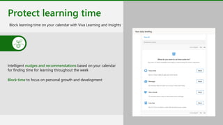 Protect learning time
Block learning time on your calendar with Viva Learning and Insights
Intelligent nudges and recommendations based on your calendar
for finding time for learning throughout the week
Block time to focus on personal growth and development
 