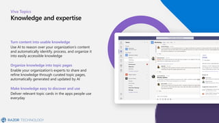 Viva Topics
Knowledge and expertise
Turn content into usable knowledge
Use AI to reason over your organization’s content
a...