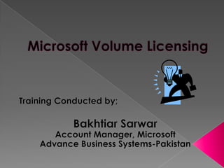 Microsoft Volume Licensing  Training Conducted by; Bakhtiar Sarwar Account Manager, Microsoft Advance Business Systems-Pakistan 