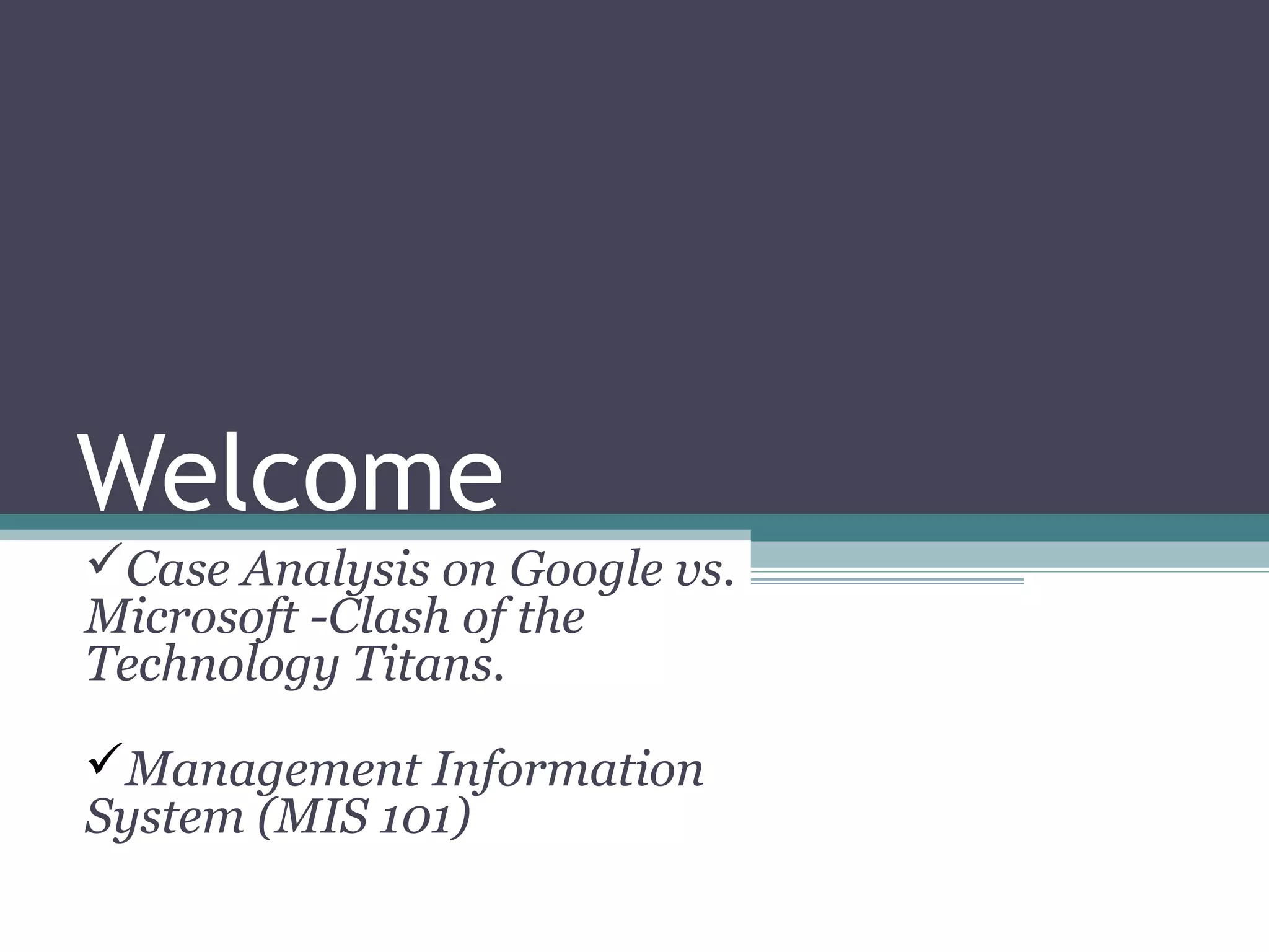 Welcome
Case Analysis on Google vs.
Microsoft -Clash of the
Technology Titans.

Management Information
System (MIS 101)
 