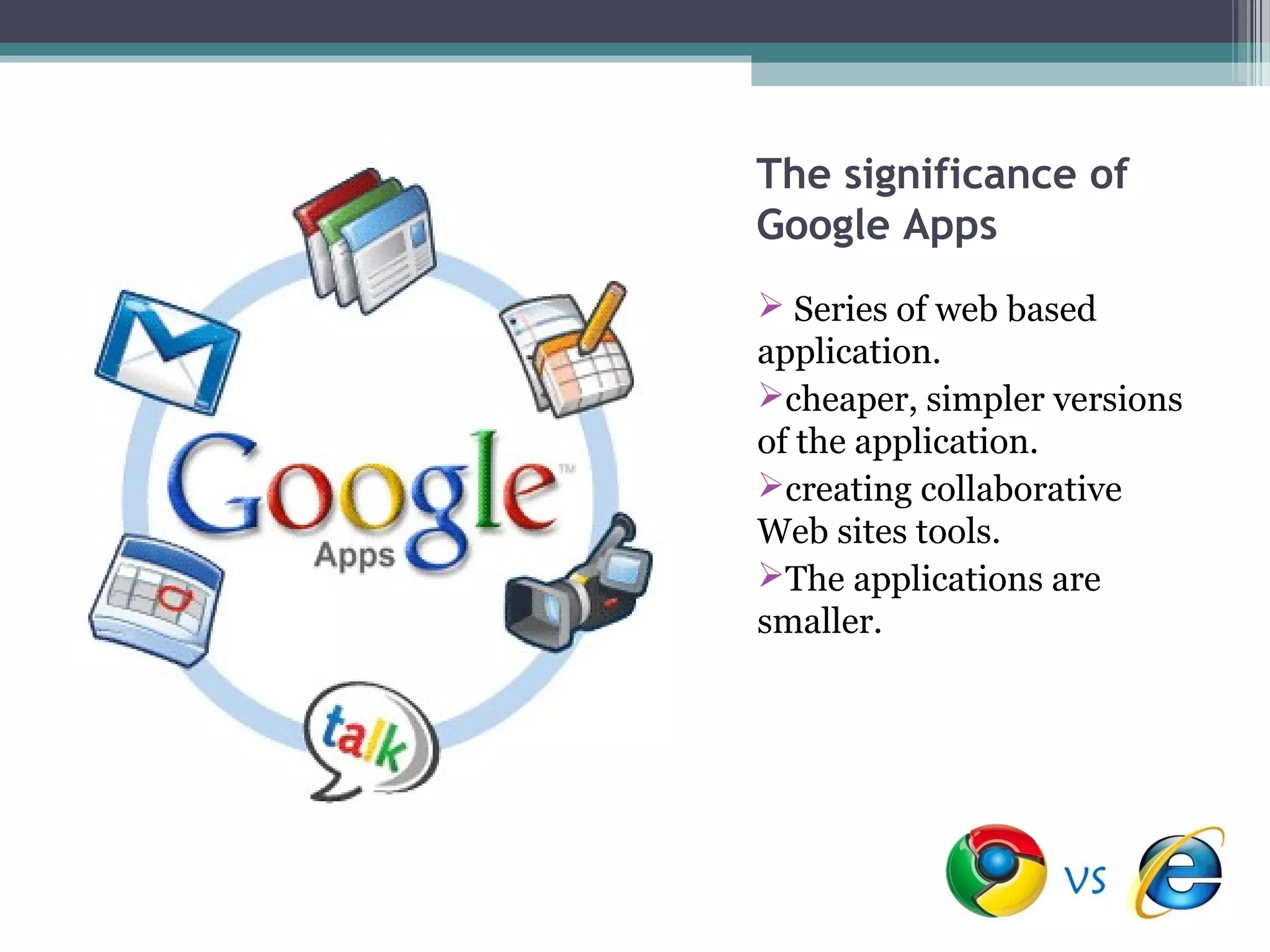 The significance of
Google Apps
 Series of web based
application.
cheaper, simpler versions
of the application.
creating collaborative
Web sites tools.
The applications are
smaller.
 