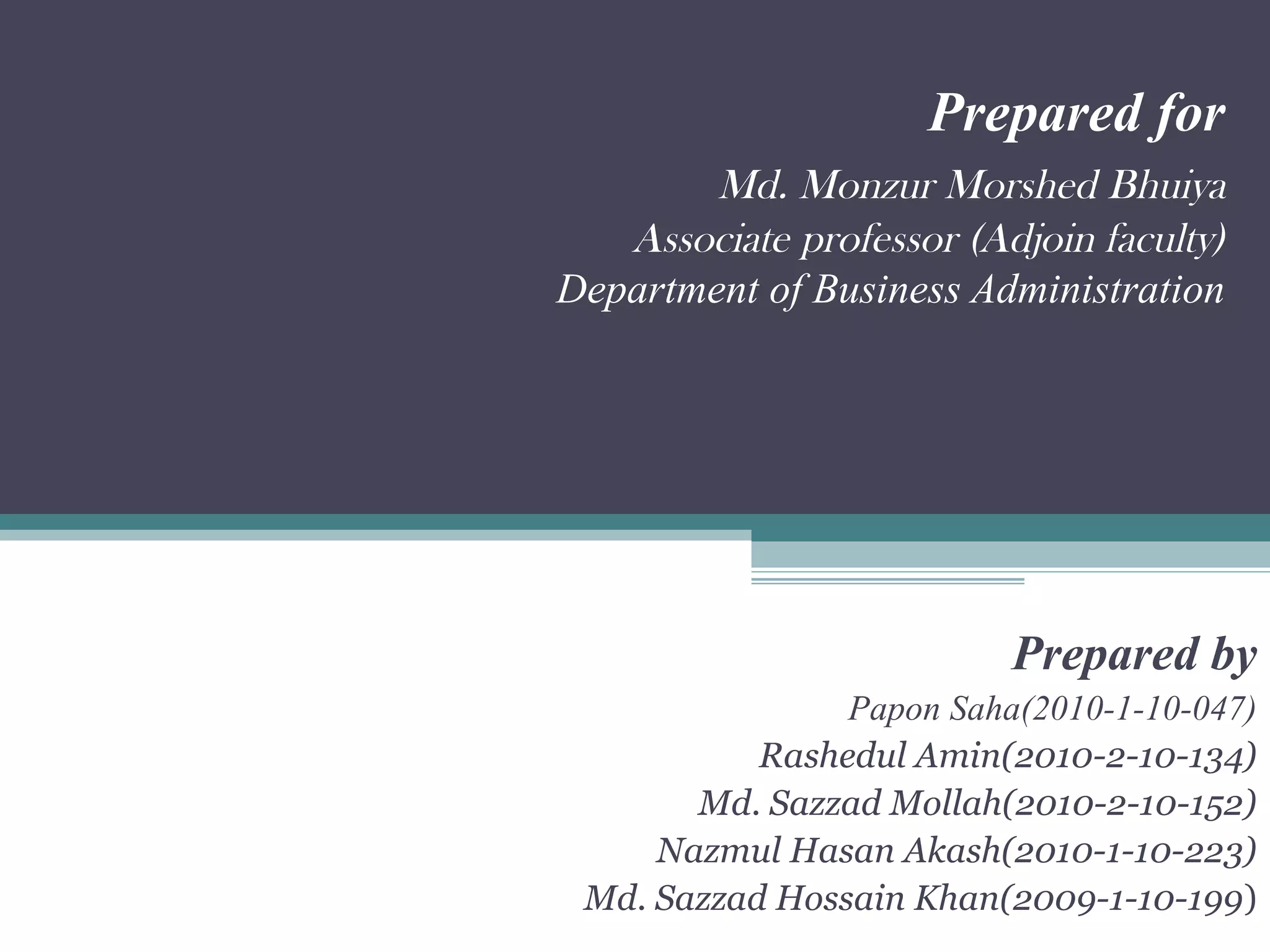 Prepared for
        Md. Monzur Morshed Bhuiya
   Associate professor (Adjoin faculty)
Department of Business Administration




                          Prepared by
                Papon Saha(2010-1-10-047)
           Rashedul Amin(2010-2-10-134)
       Md. Sazzad Mollah(2010-2-10-152)
     Nazmul Hasan Akash(2010-1-10-223)
 Md. Sazzad Hossain Khan(2009-1-10-199)
 
