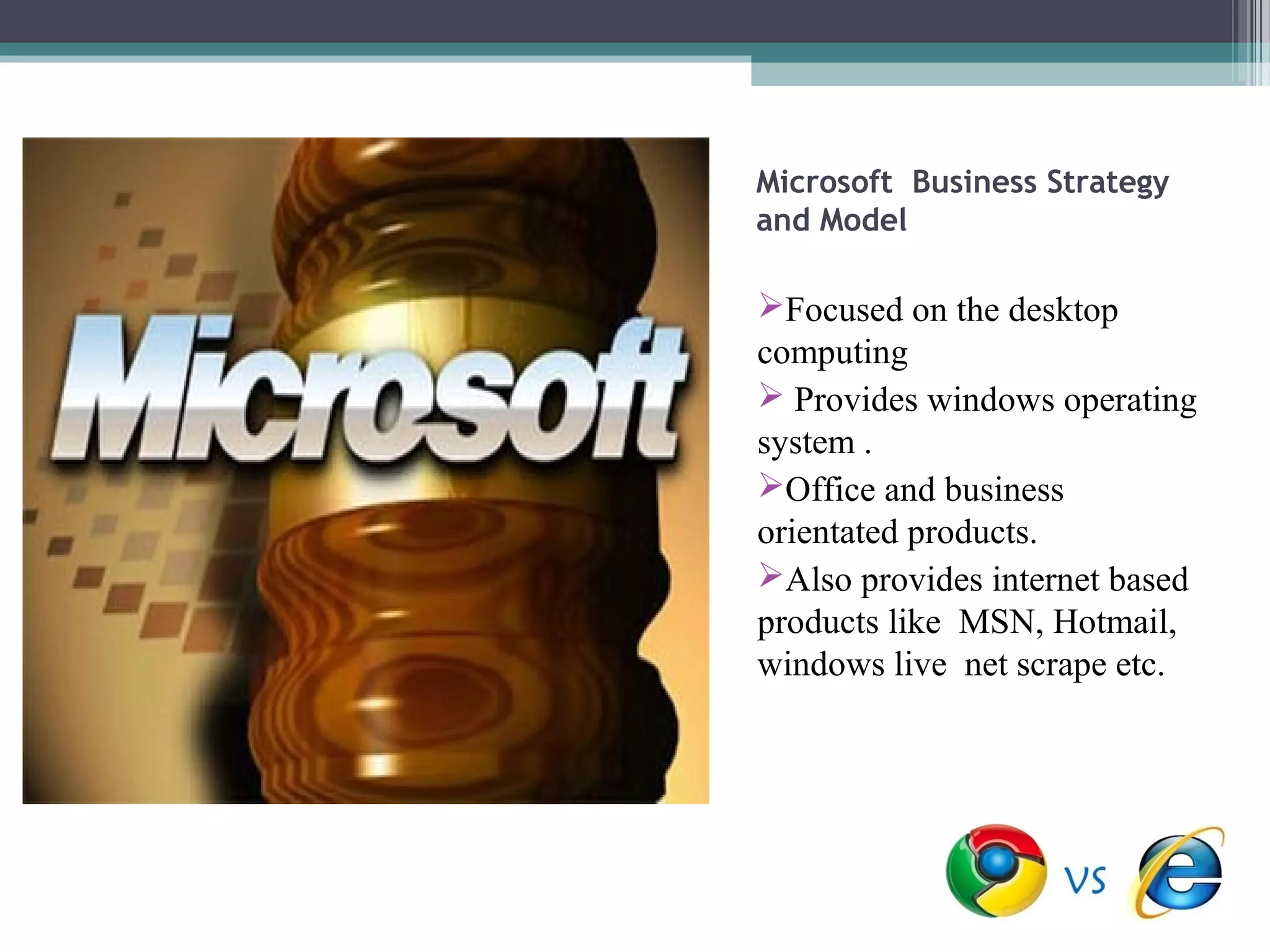 Microsoft Business Strategy
and Model

Focused on the desktop
computing
 Provides windows operating
system .
Office and business
orientated products.
Also provides internet based
products like MSN, Hotmail,
windows live net scrape etc.
 