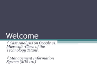Welcome
Case Analysis on Google vs.
Microsoft -Clash of the
Technology Titans.

Management Information
System (MIS 101)
 
