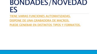 BONDADES/NOVEDAD
ES
TIENE VARIAS FUNCIONES AUTOMATIZADAS.
DISPONE DE UNA GRABADORA DE MACROS.
PUEDE GENERAR EN DISTINTOS TIPOS Y FORMATOS.
 