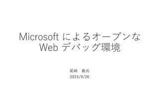 Microsoft によるオープンな
Web デバッグ環境
尾崎 義尚
2015/9/26
 