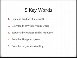 5 Key Words
1. Explains product of Microsoft
2. Downloads of Windows and Office
3. Supports by Product and by Resource
4. Provides Shopping system
5. Provides easy understanding