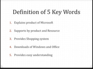 Definition of 5 Key Words
1. Explains product of Microsoft
2. Supports by product and Resource
3. Provides Shopping system
4. Downloads of Windows and Office
5. Provides easy understanding