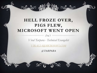 Hell Froze over,Pigs flew,Microsoft went open Viral Tarpara - Technical Evangelist VIRALTA@MICROSOFT.COM @TARPARA 