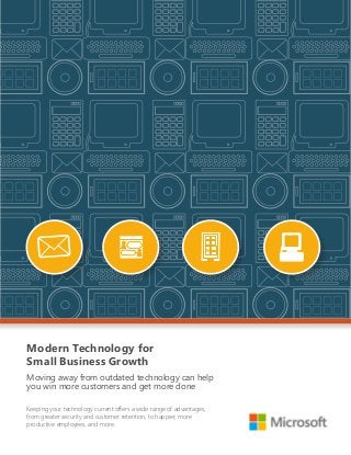 Modern Technology for
Small Business Growth
Moving away from outdated technology can help
you win more customers and get more done
Keeping your technology current offers a wide range of advantages,
from greater security and customer retention, to happier, more
productive employees, and more.
 