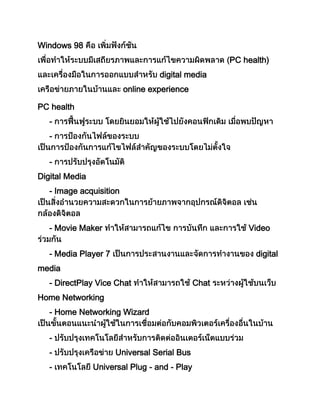 Windows 98
PC health)
digital media
online experience
PC health
-
-
-
Digital Media
- Image acquisition
- Movie Maker Video
- Media Player 7 digital
media
- DirectPlay Vice Chat Chat
Home Networking
- Home Networking Wizard
-
- Universal Serial Bus
- Universal Plug - and - Play
 