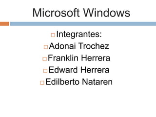 Microsoft Windows
 Integrantes:
 Adonai Trochez
 Franklin Herrera
 Edward Herrera
 Edilberto Nataren
 