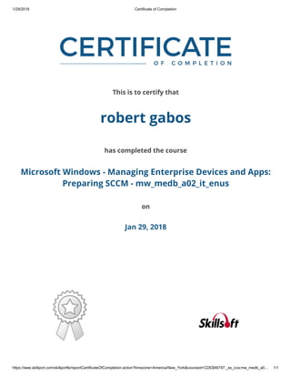 1/29/2018 Certificate of Completion
https://ieee.skillport.com/skillportfe/reportCertificateOfCompletion.action?timezone=America/New_York&courseid=CDE$46797:_ss_cca:mw_medb_a0… 1/1
This is to certify that
robert gabos
has completed the course
Microsoft Windows - Managing Enterprise Devices and Apps:
Preparing SCCM - mw_medb_a02_it_enus
on
Jan 29, 2018
 