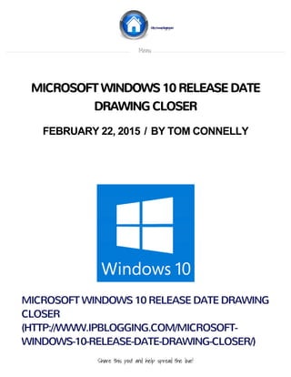 MICROSOFT WINDOWS 10 RELEASE DATE DRAWING
CLOSER
(HTTP://WWW.IPBLOGGING.COM/MICROSOFT-
WINDOWS-10-RELEASE-DATE-DRAWING-CLOSER/)
Share this post and help spread the love!
MICROSOFT WINDOWS 10 RELEASE DATE
DRAWING CLOSER
FEBRUARY 22, 2015 / BY TOM CONNELLY
(http://www.ipblogging.com)
Menu
 
