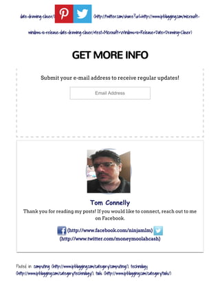 date-drawing-closer/) (http://twitter.com/share?url=http://www.ipblogging.com/microsoft-
windows-10-release-date-drawing-closer/&text=Microsoft+Windows+10+Release+Date+Drawing+Closer)
GET MORE INFO
Submit your e­mail address to receive regular updates!
Email Address
Posted in: computing (http://www.ipblogging.com/category/computing/), technology
(http://www.ipblogging.com/category/technology/), tools (http://www.ipblogging.com/category/tools/)
Tom Connelly
Thank you for reading my posts! If you would like to connect, reach out to me
on Facebook.
(http://www.facebook.com/ninjamlm)
(http://www.twitter.com/moneymoolahcash)
 