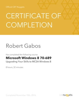 Official CBT Nuggets
CERTIFICATE OF
COMPLETION
Robert Gabos
Has completed the following course
Microsoft Windows 8 70-689
Upgrading Your Skills to MCSA Windows 8
8 hours, 32 minutes
Completed November 10th, 2016
 