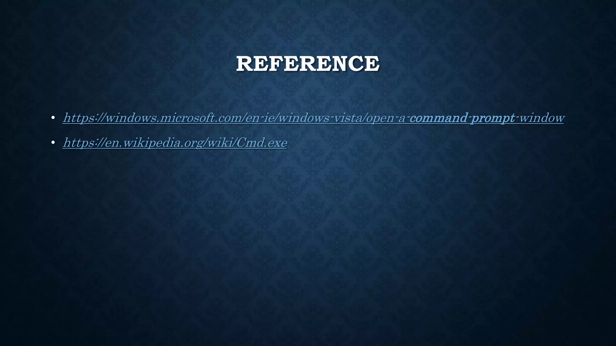 REFERENCE
• https://windows.microsoft.com/en-ie/windows-vista/open-a-command-prompt-window
• https://en.wikipedia.org/wiki/Cmd.exe