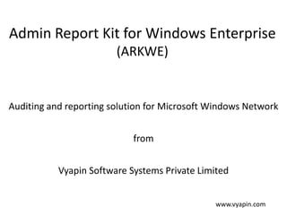 Admin Report Kit for Windows Enterprise
(ARKWE)
Auditing and reporting solution for Microsoft Windows Network
from
Vyapin Software Systems Private Limited
www.vyapin.com
 