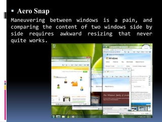  Aero Snap
Maneuvering between windows is a pain, and
comparing the content of two windows side by
side requires awkward resizing that never
quite works.
 