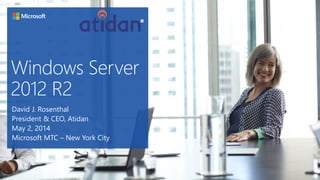 Windows Server
2012 R2
David J. Rosenthal
President & CEO, Atidan
May 2, 2014
Microsoft MTC – New York City
 