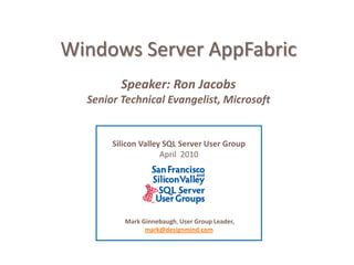 Windows Server AppFabric  Speaker: Ron Jacobs Senior Technical Evangelist, Microsoft Silicon Valley SQL Server User Group April  2010  Mark Ginnebaugh, User Group Leader, mark@designmind.com 
