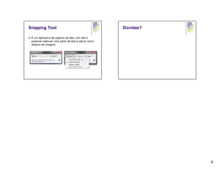 Snipping Tool                                           Dúvidas?

   É um aplicativo de captura de tela, com ele é
    possível capturar uma parte da tela e salvar como
    arquivo de imagem.




                                                                   9
 