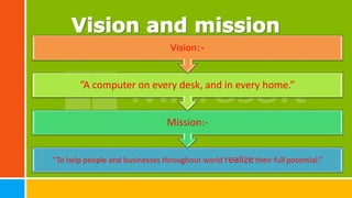 “To help people and businesses throughout world realize their full potential.”
Mission:-
”A computer on every desk, and in every home.”
Vision:-
 