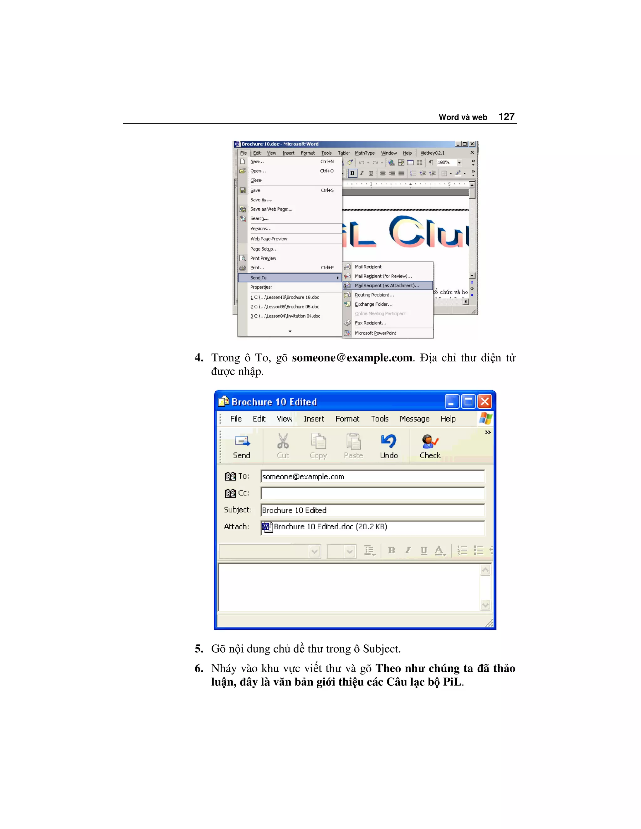 Word và web   127




4. Trong ô To, gõ someone@example.com.     a ch thư i n t
    ư c nh p.




5. Gõ n i dung ch   thư trong ô Subject.
6. Nháy vào khu v c vi t thư và gõ Theo như chúng ta ã th o
   lu n, ây là văn b n gi i thi u các Câu l c b PiL.
 