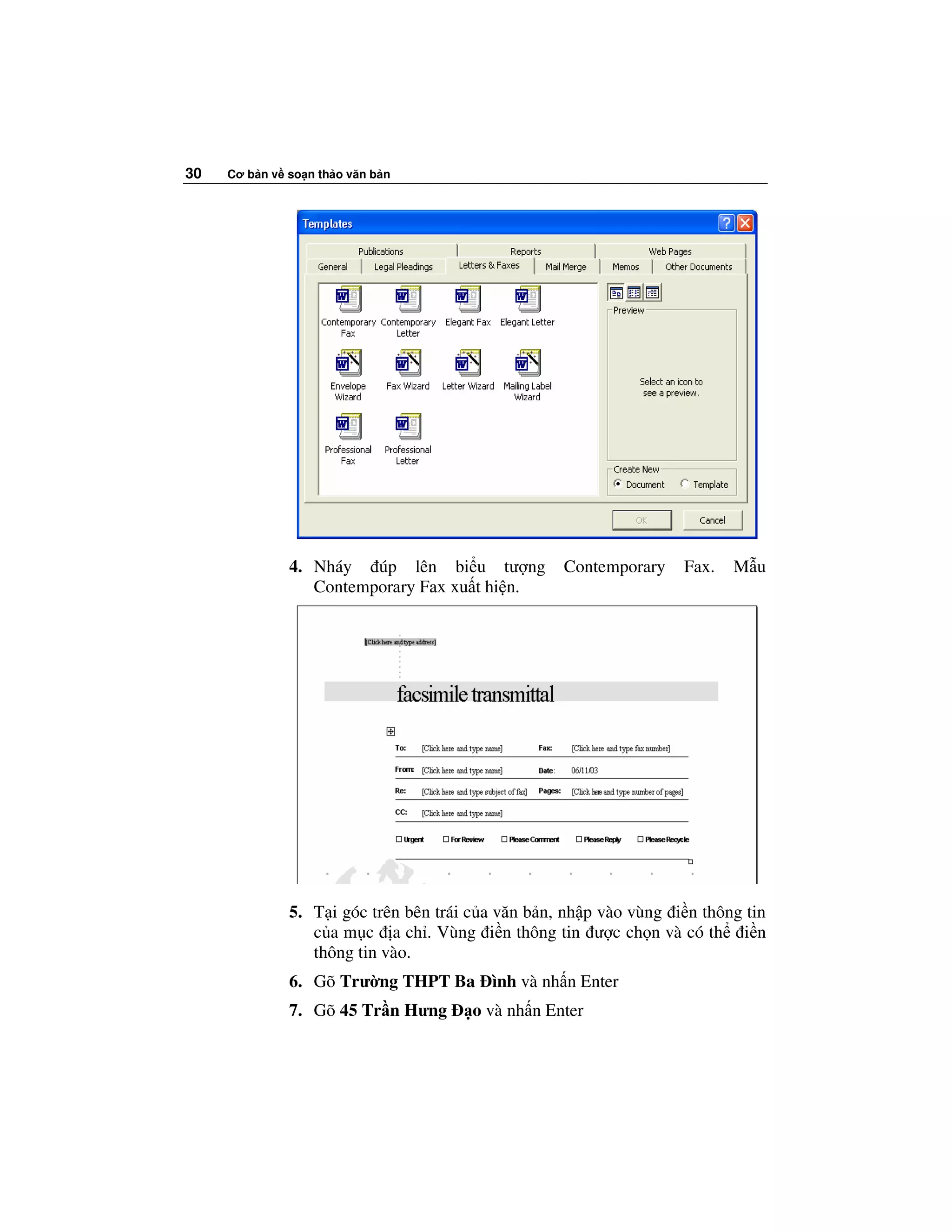 30   Cơ b n v so n th o văn b n




              4. Nháy   úp lên bi u tư ng          Contemporary    Fax.   M u
                 Contemporary Fax xu t hi n.




              5. T i góc trên bên trái c a văn b n, nh p vào vùng i n thông tin
                 c a m c a ch . Vùng i n thông tin ư c ch n và có th i n
                 thông tin vào.
              6. Gõ Trư ng THPT Ba ình và nh n Enter
              7. Gõ 45 Tr n Hưng       o và nh n Enter
 