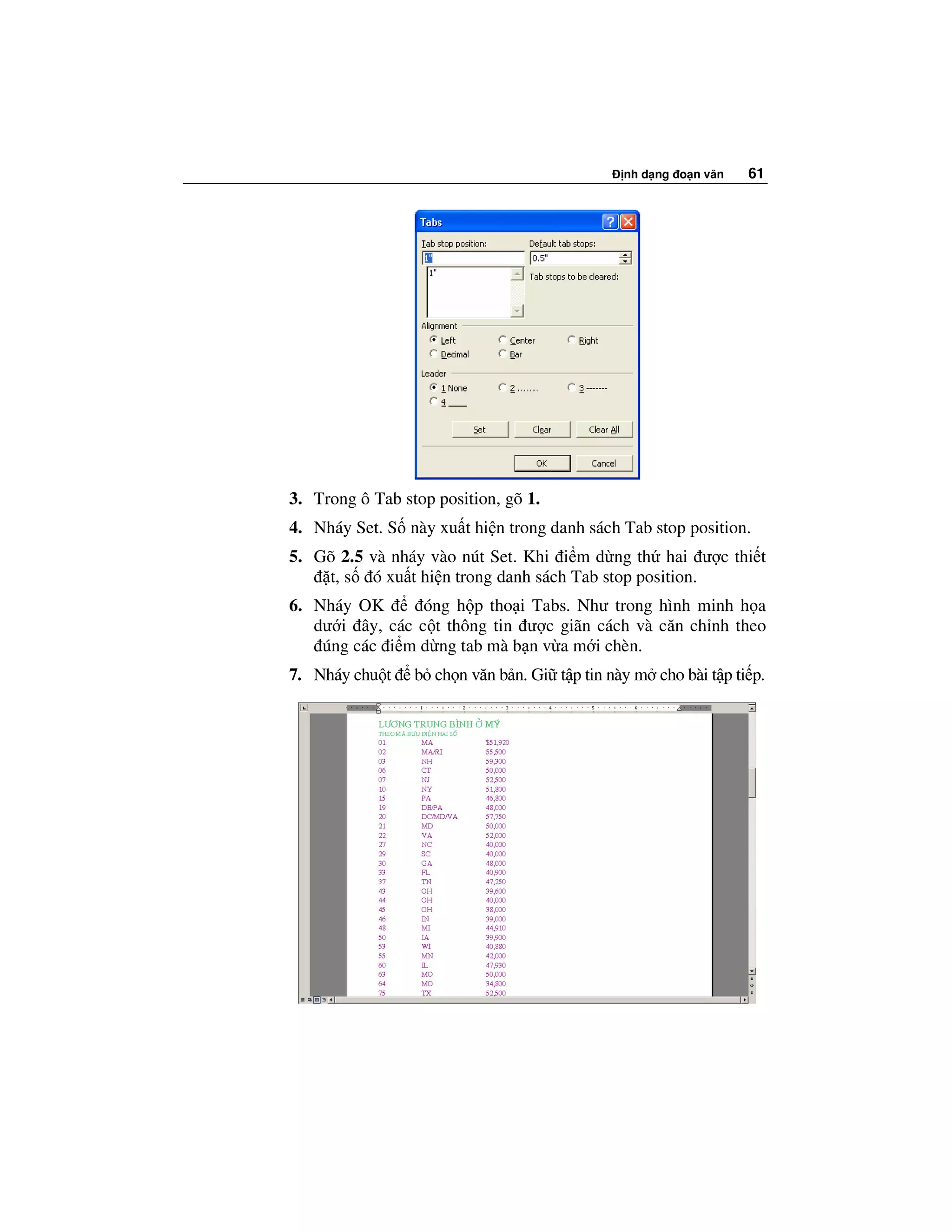 nh d ng o n văn   61




3. Trong ô Tab stop position, gõ 1.
4. Nháy Set. S này xu t hi n trong danh sách Tab stop position.
5. Gõ 2.5 và nháy vào nút Set. Khi i m d ng th hai ư c thi t
    t, s ó xu t hi n trong danh sách Tab stop position.
6. Nháy OK       óng h p tho i Tabs. Như trong hình minh h a
   dư i ây, các c t thông tin ư c giãn cách và căn ch nh theo
    úng các i m d ng tab mà b n v a m i chèn.
7. Nháy chu t    b ch n văn b n. Gi t p tin này m cho bài t p ti p.
 