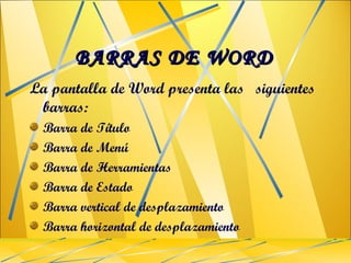 BARRAS DE WORD La pantalla de Word presenta las  siguientes barras: Barra de Título  Barra de Menú Barra de Herramientas Barra de Estado Barra vertical de desplazamiento Barra horizontal de desplazamiento 