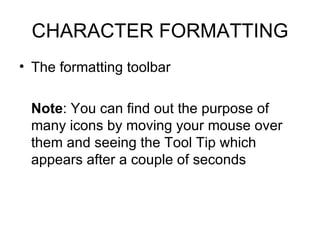 CHARACTER FORMATTING <ul><li>The formatting toolbar </li></ul><ul><li>Note : You can find out the purpose of many icons by...