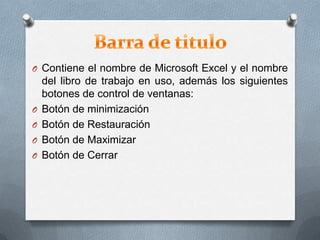 O Contiene el nombre de Microsoft Excel y el nombre
del libro de trabajo en uso, además los siguientes
botones de control de ventanas:
O Botón de minimización
O Botón de Restauración
O Botón de Maximizar
O Botón de Cerrar