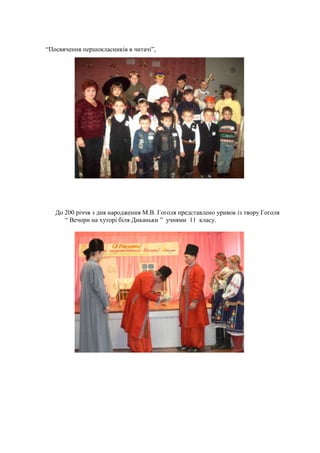 ―Посвячення першокласників в читачі‖,




   До 200 річчя з дня народження М.В. Гоголя представлено уривок із твору Гоголя
      ― Вечори на хуторі біля Диканьки ‖ учнями 11 класу.
 