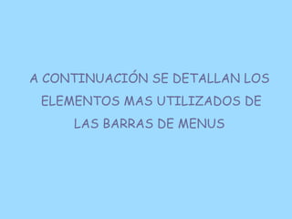 A CONTINUACIÓN SE DETALLAN LOS
 ELEMENTOS MAS UTILIZADOS DE
     LAS BARRAS DE MENUS
 