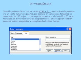 MENU EDICIÓN IR A


También podemos IR A, con las teclas CTRL + I, con esta función podemos
ir a un cierto numero de pagin...