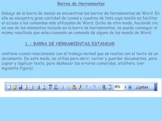 Barras de Herramientas

Debajo de la barra de menús se encuentran las barras de herramientas de Word. En
ella se encuentra...